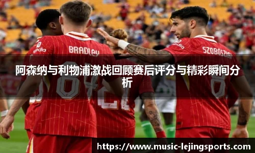 阿森纳与利物浦激战回顾赛后评分与精彩瞬间分析